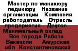 Мастер по маникюру-педикюру › Название организации ­ Компания-работодатель › Отрасль предприятия ­ Другое › Минимальный оклад ­ 1 - Все города Работа » Вакансии   . Амурская обл.,Константиновский р-н